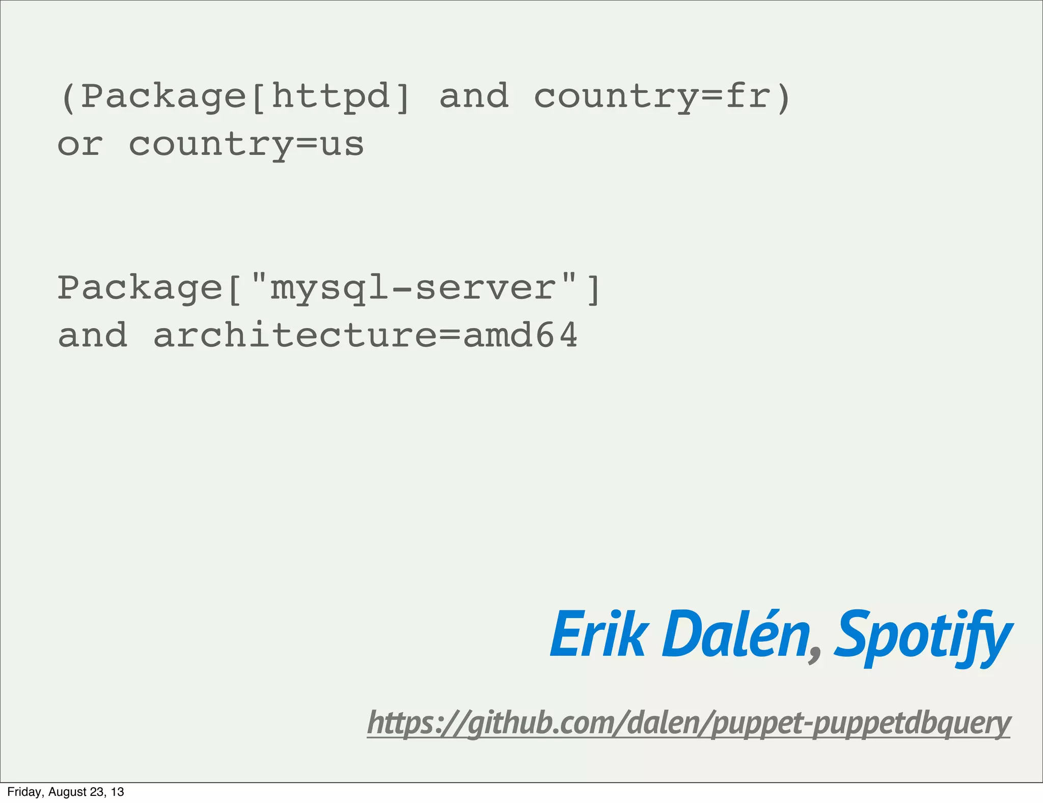 (Package[httpd] and country=fr)
or country=us
Package["mysql-server"]
and architecture=amd64
Erik Dalén, Spotify
https://github.com/dalen/puppet-puppetdbquery
Friday, August 23, 13
 