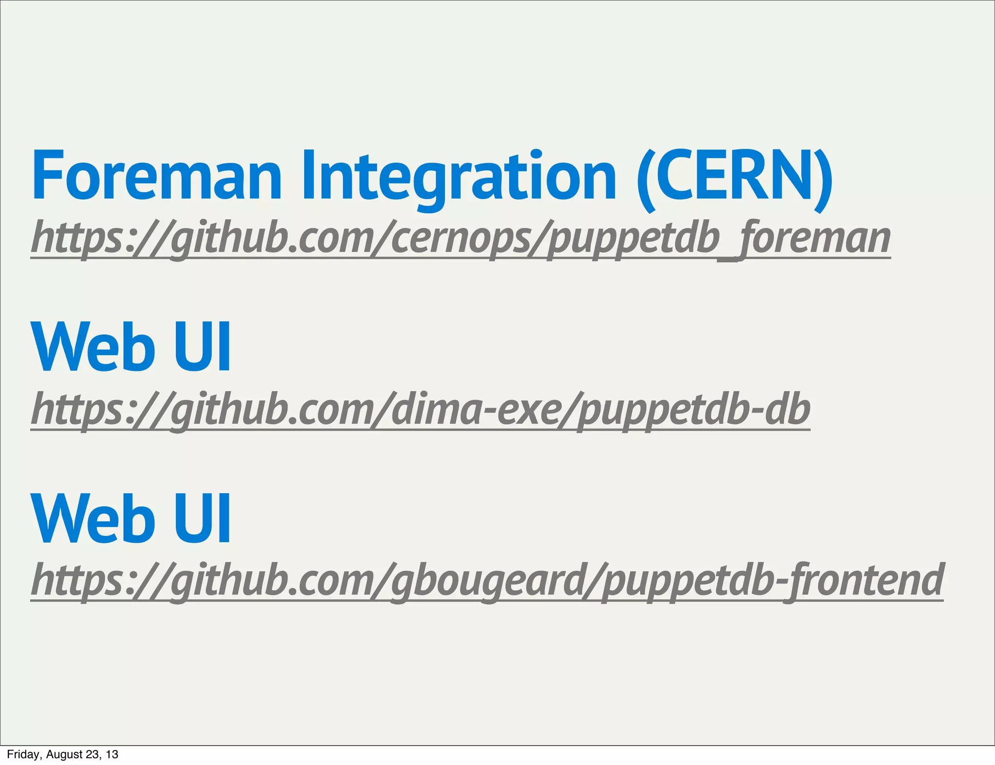 Foreman Integration (CERN)
https://github.com/cernops/puppetdb_foreman
Web UI
https://github.com/dima-exe/puppetdb-db
Web UI
https://github.com/gbougeard/puppetdb-frontend
Friday, August 23, 13
 