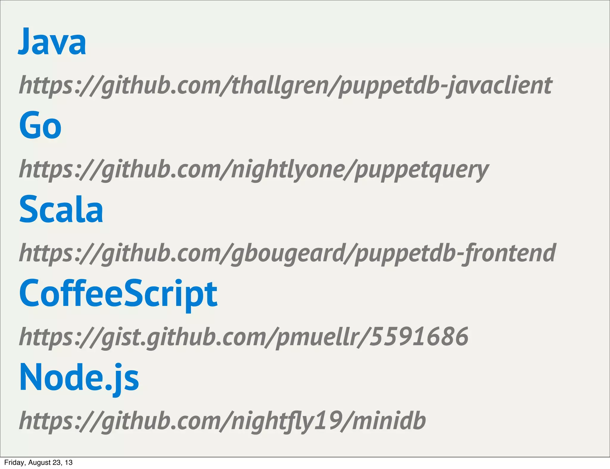 Java
https://github.com/thallgren/puppetdb-javaclient
Go
https://github.com/nightlyone/puppetquery
Scala
https://github.com/gbougeard/puppetdb-frontend
CoffeeScript
https://gist.github.com/pmuellr/5591686
Node.js
https://github.com/nightﬂy19/minidb
Friday, August 23, 13
 