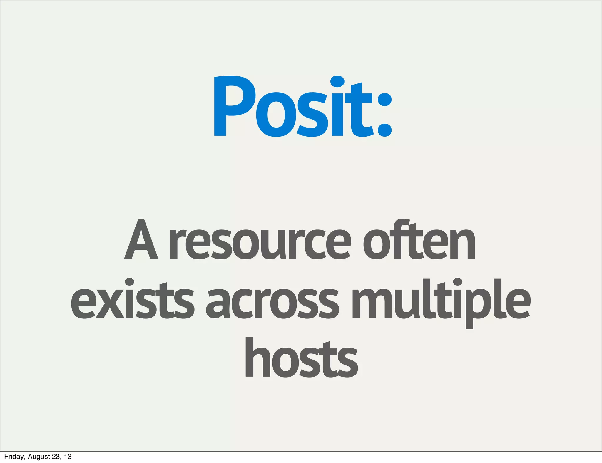 Posit:
A resource often
exists across multiple
hosts
Friday, August 23, 13
 