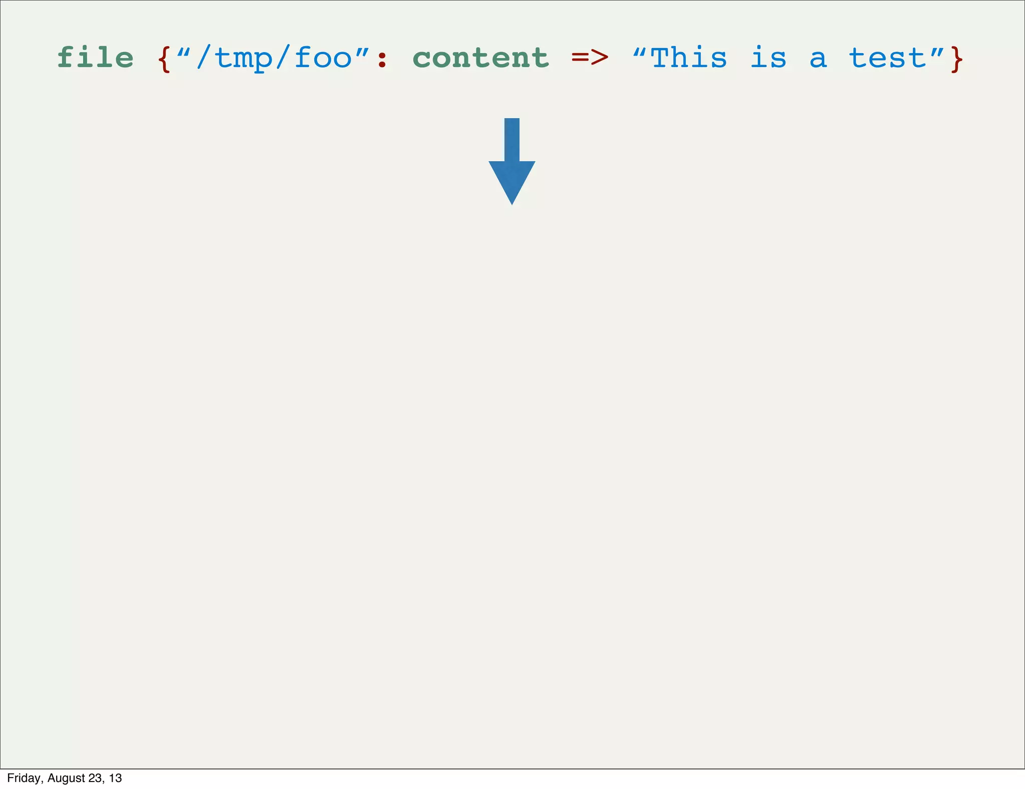 file {“/tmp/foo”: content => “This is a test”}
Friday, August 23, 13
 