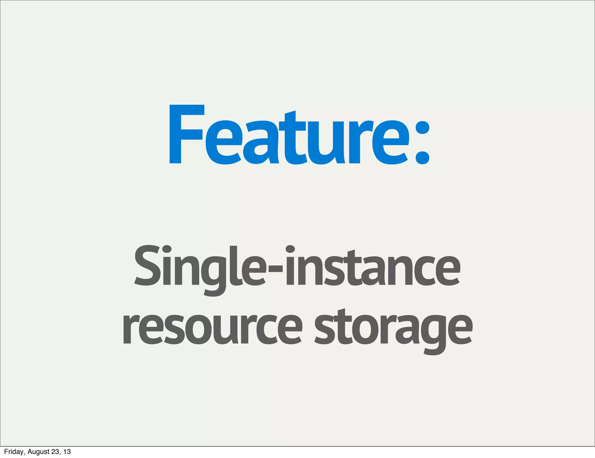 Feature:
Single-instance
resource storage
Friday, August 23, 13
 