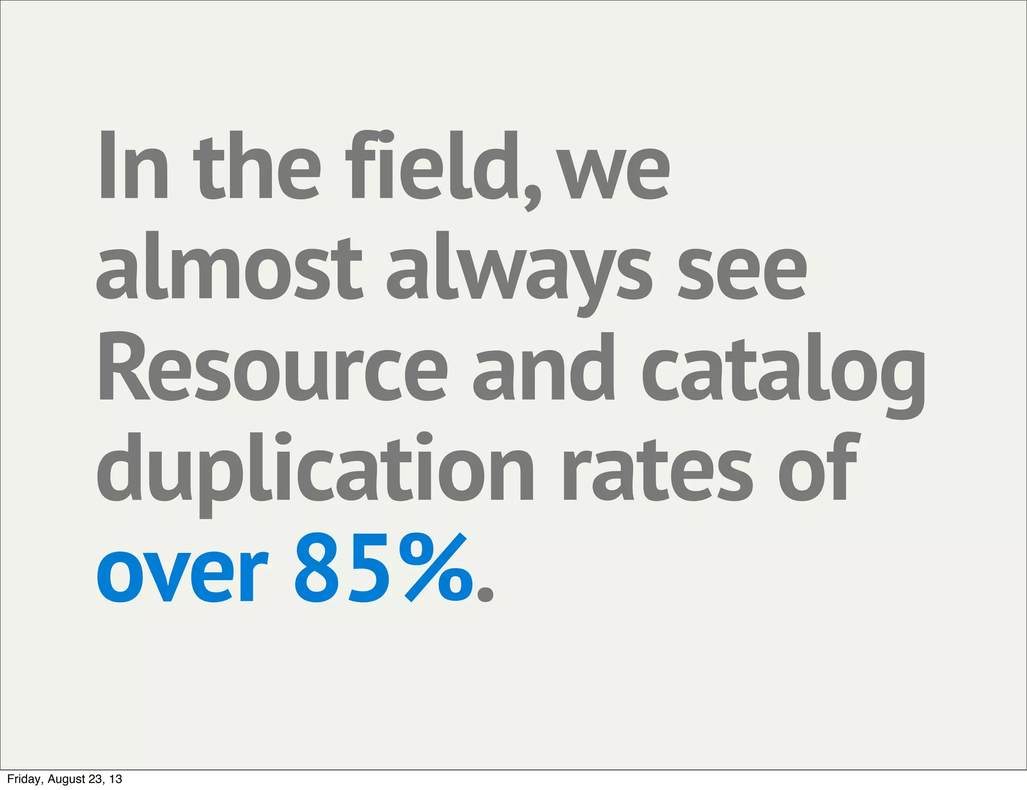 In the field,we
almost always see
Resource and catalog
duplication rates of
over 85%.
Friday, August 23, 13
 