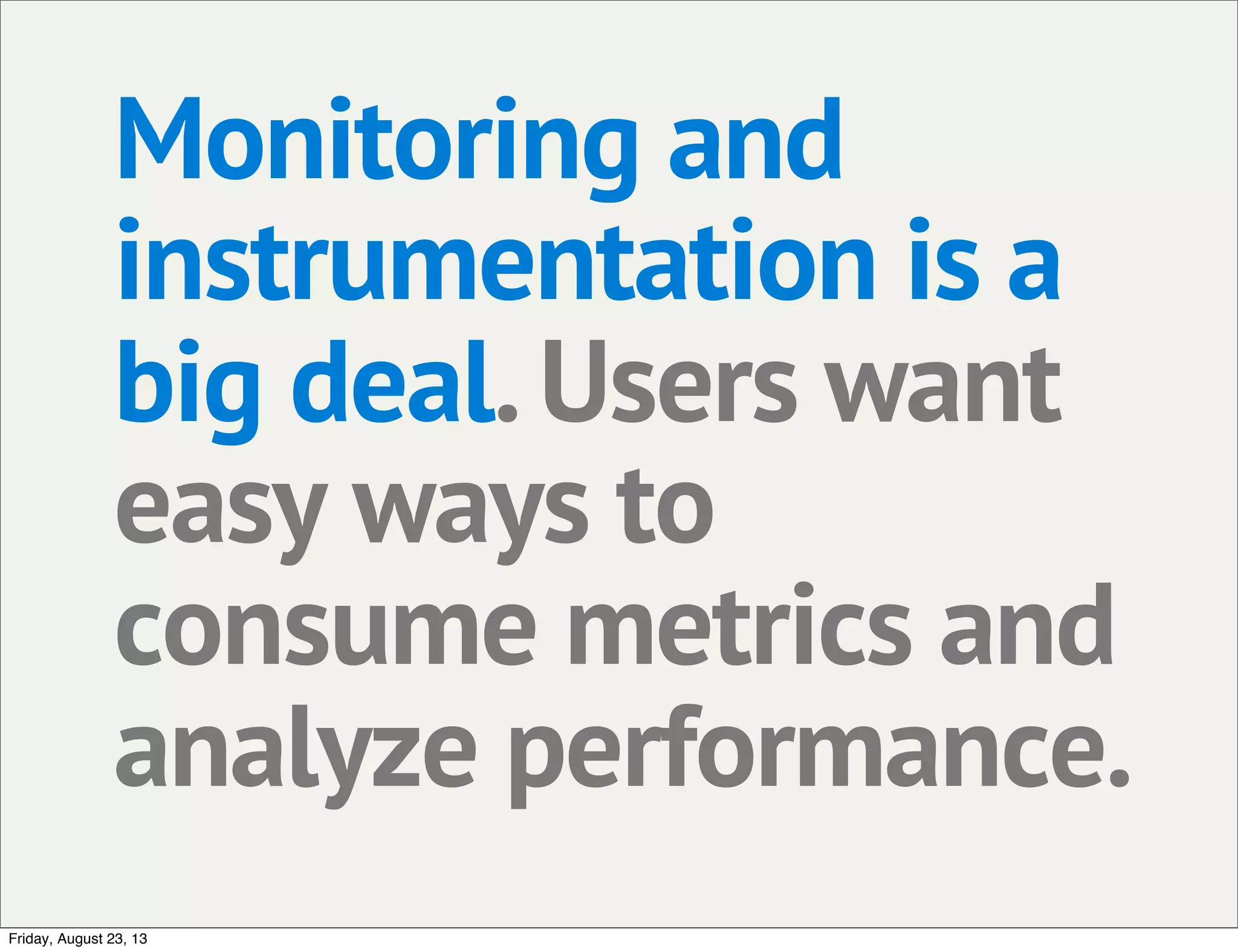 Monitoring and
instrumentation is a
big deal.Users want
easy ways to
consume metrics and
analyze performance.
Friday, August 23, 13
 