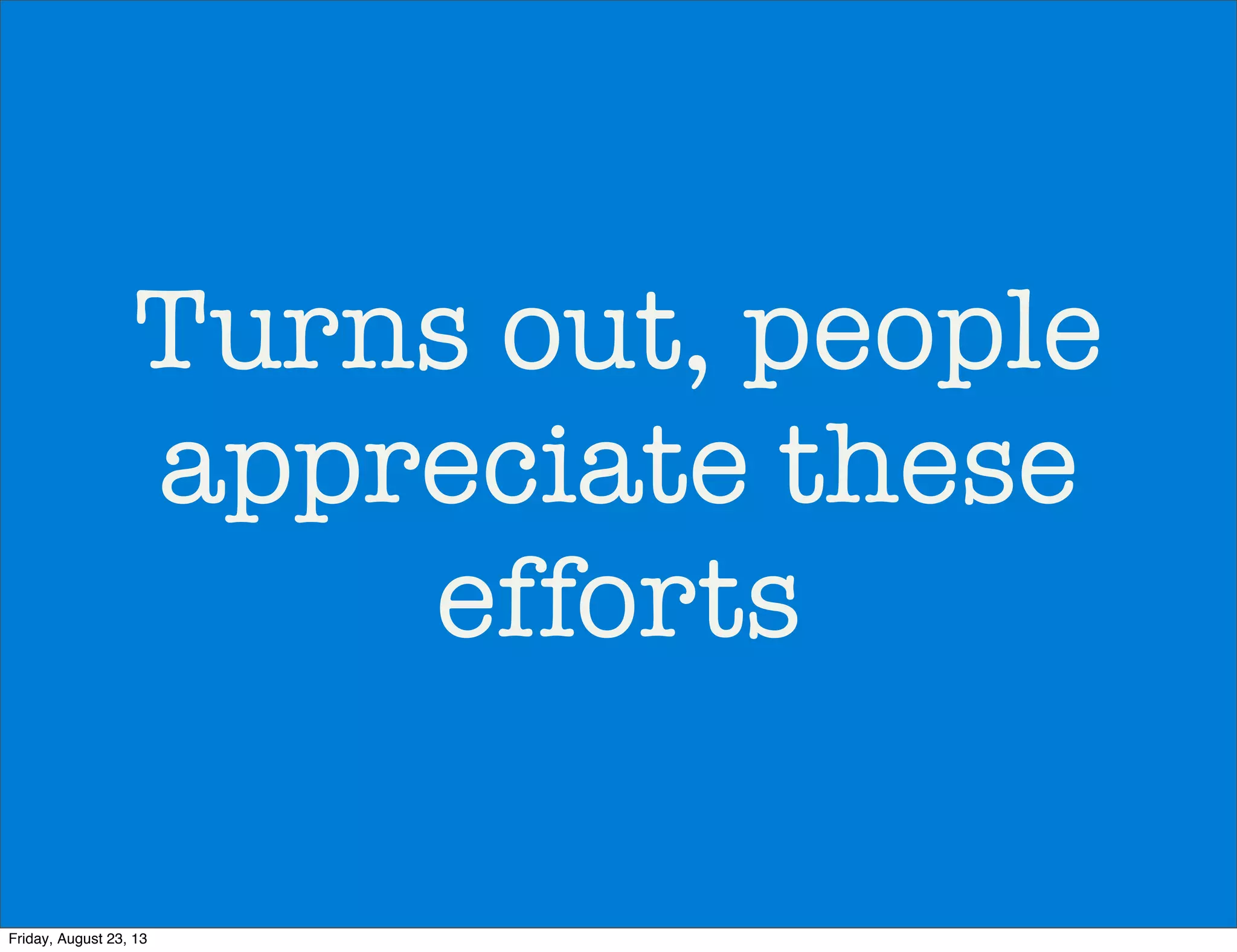 Turns out, people
appreciate these
efforts
Friday, August 23, 13
 