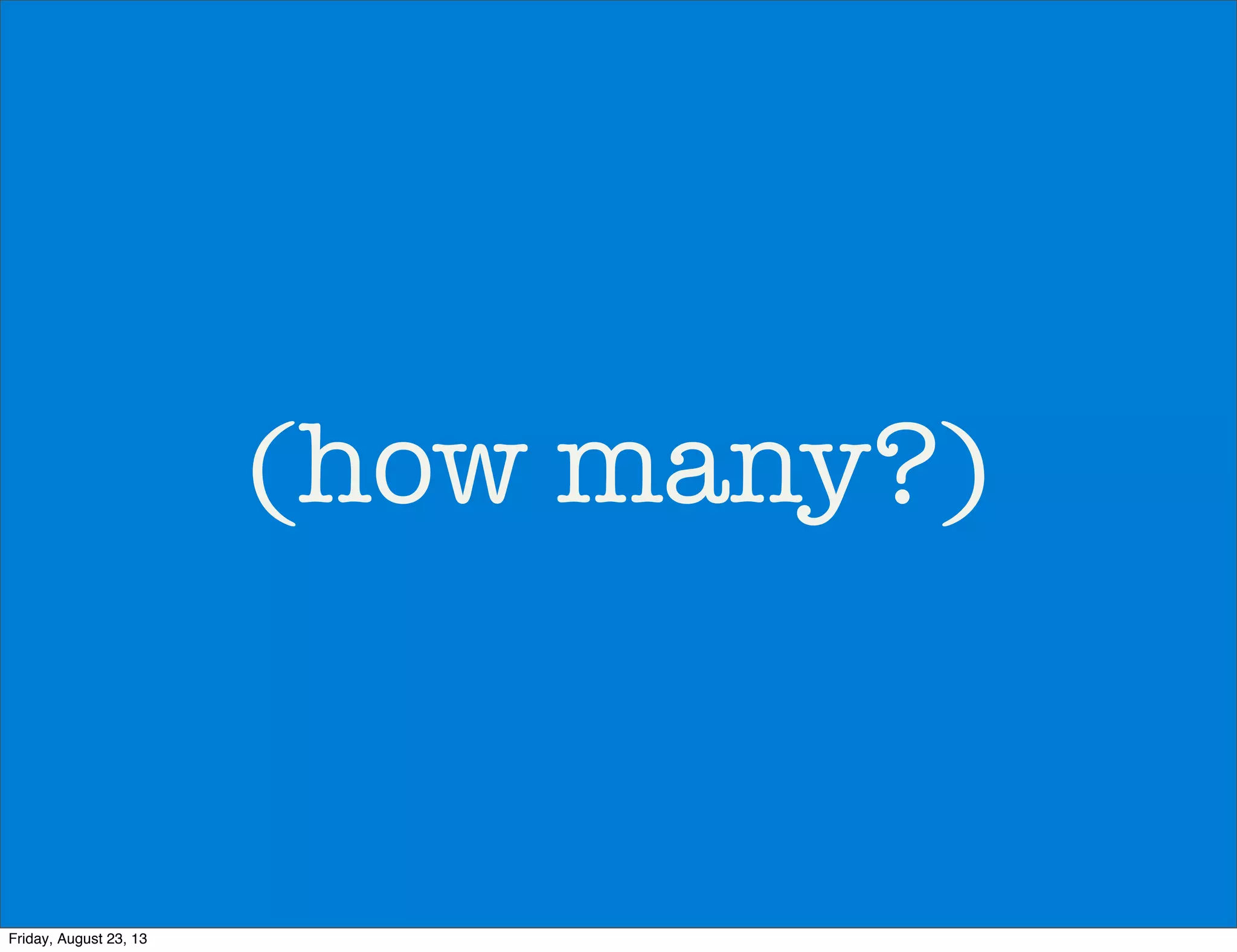 (how many?)
Friday, August 23, 13
 