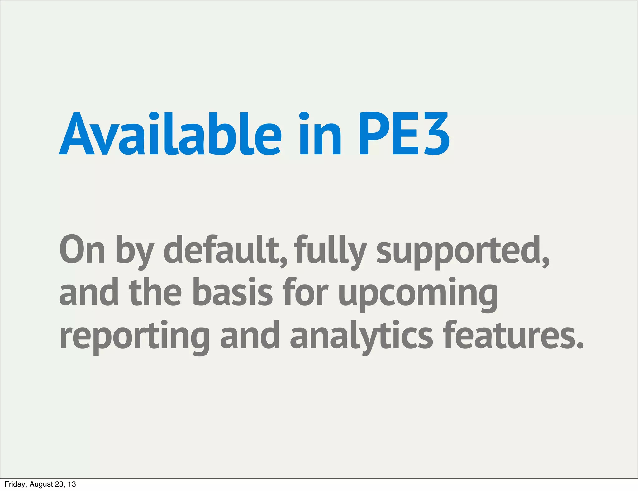 Available in PE3
On by default,fully supported,
and the basis for upcoming
reporting and analytics features.
Friday, August 23, 13
 