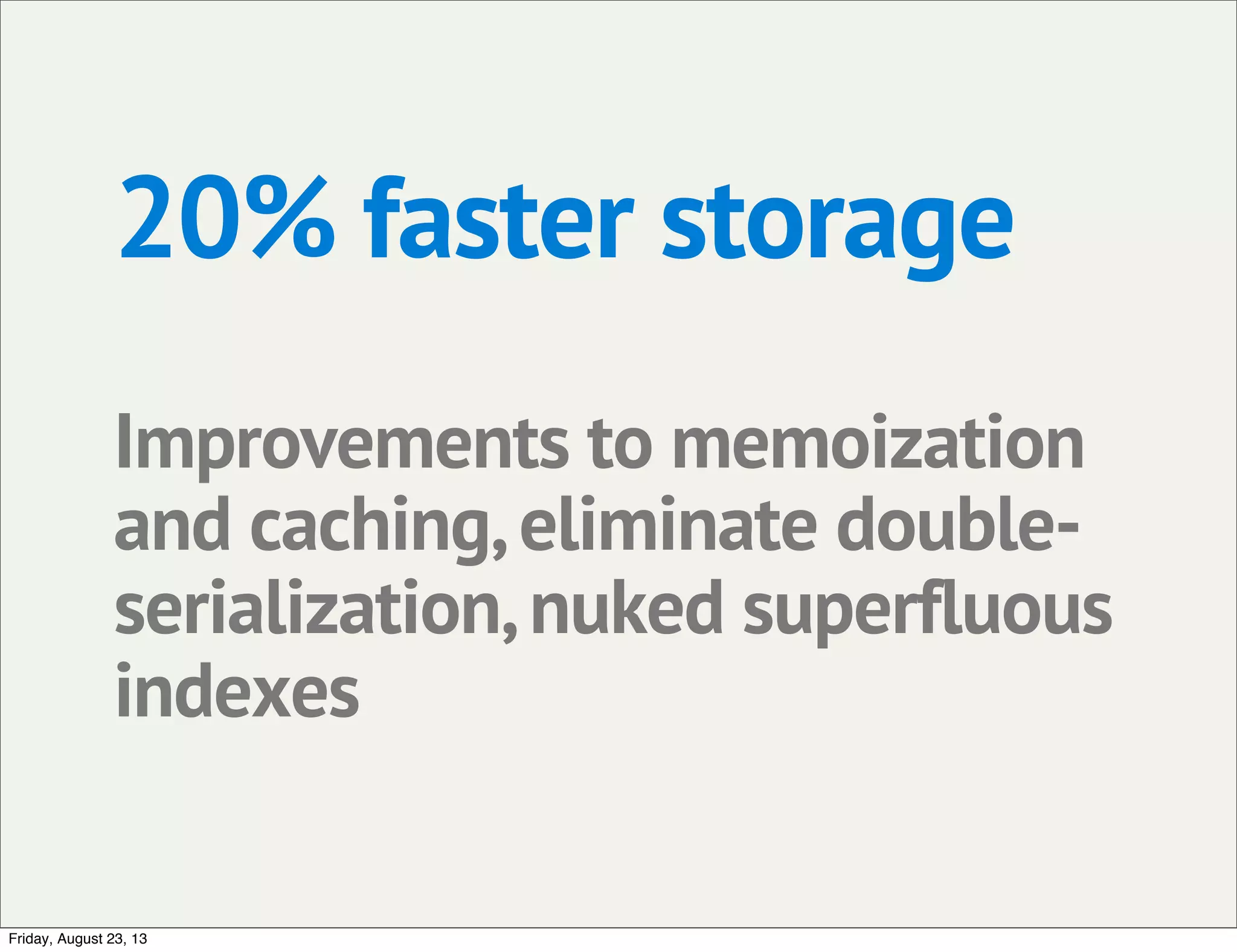 20% faster storage
Improvements to memoization
and caching,eliminate double-
serialization,nuked superfluous
indexes
Friday, August 23, 13
 