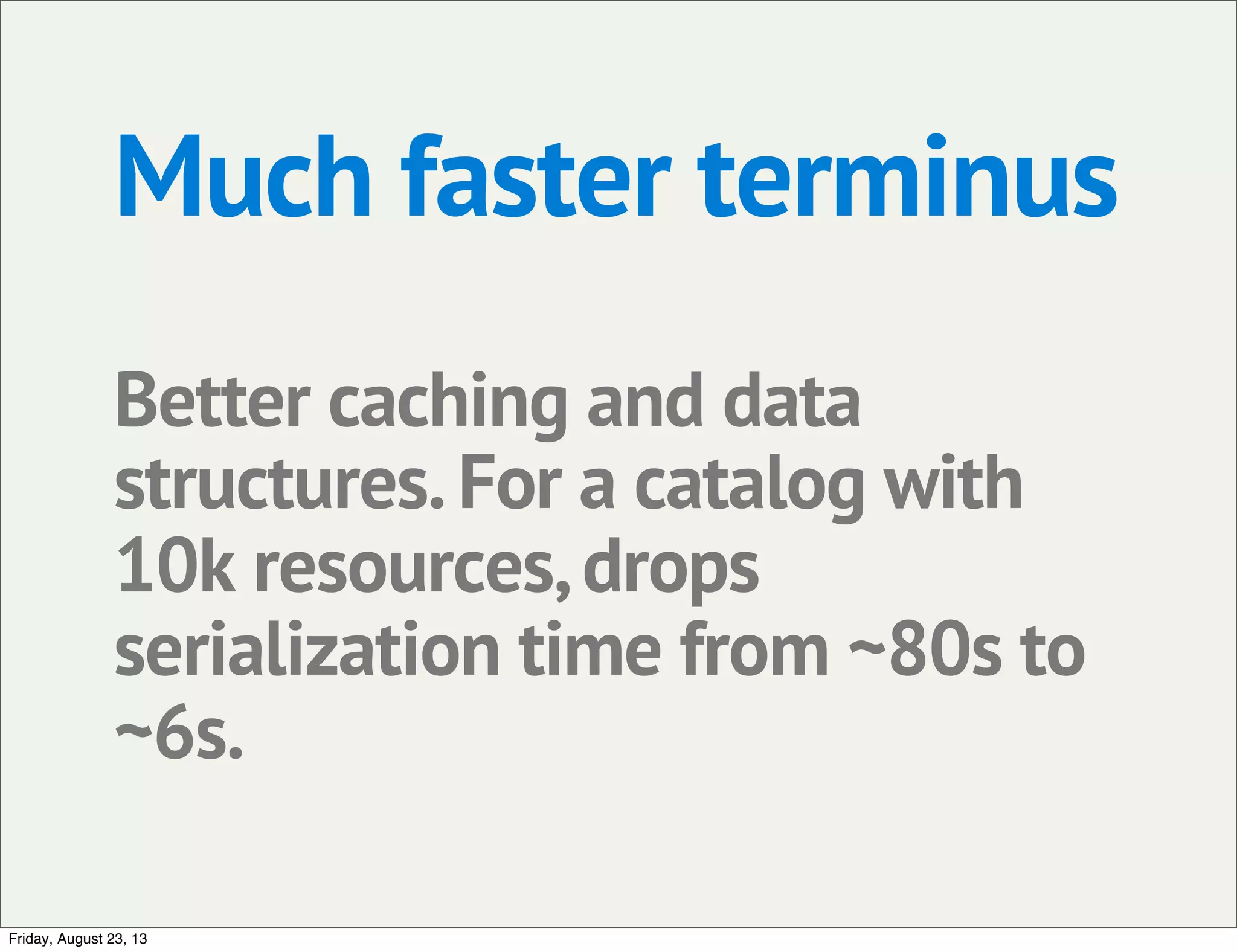 Much faster terminus
Better caching and data
structures.For a catalog with
10k resources,drops
serialization time from ~80s to
~6s.
Friday, August 23, 13
 
