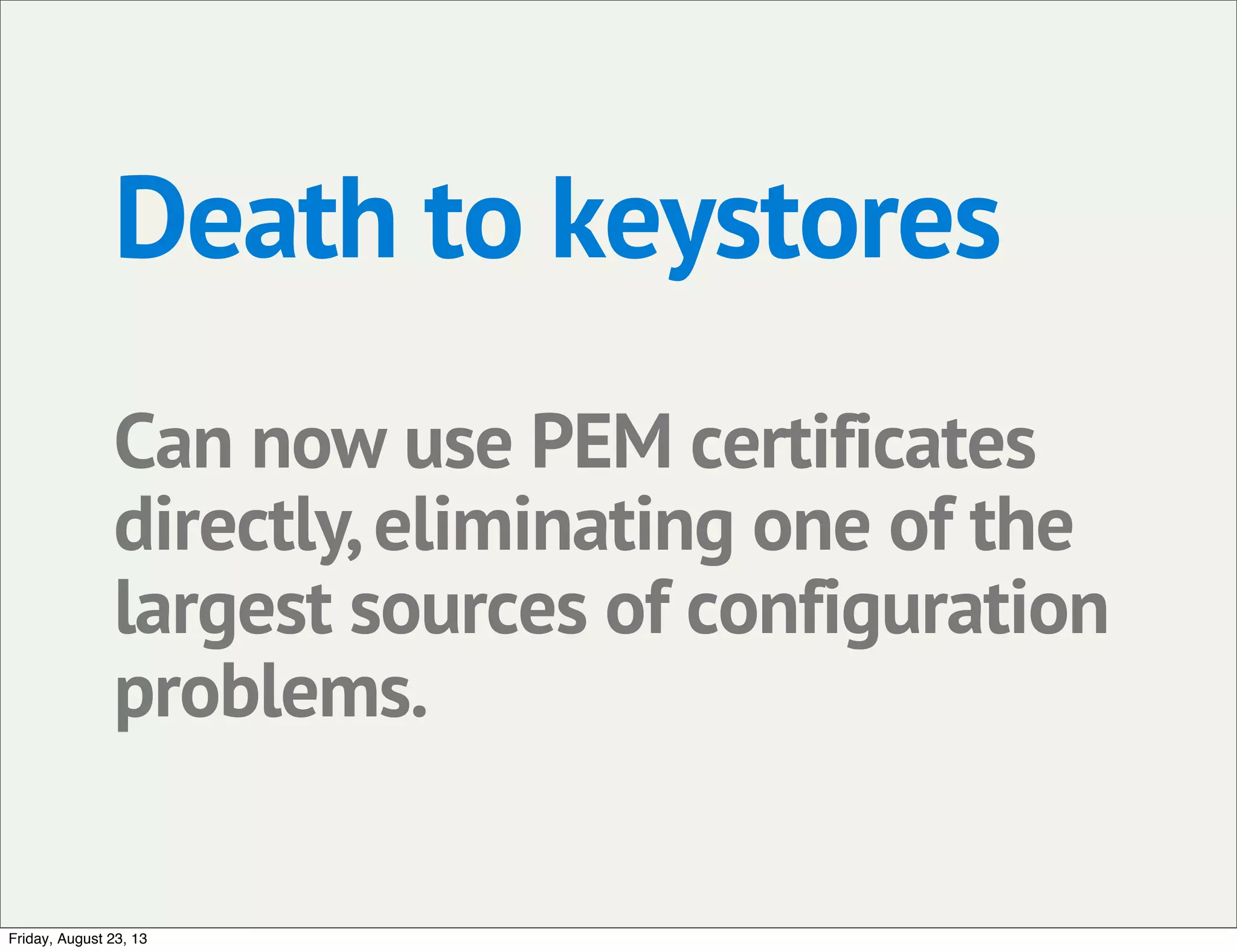 Death to keystores
Can now use PEM certificates
directly,eliminating one of the
largest sources of configuration
problems.
Friday, August 23, 13
 