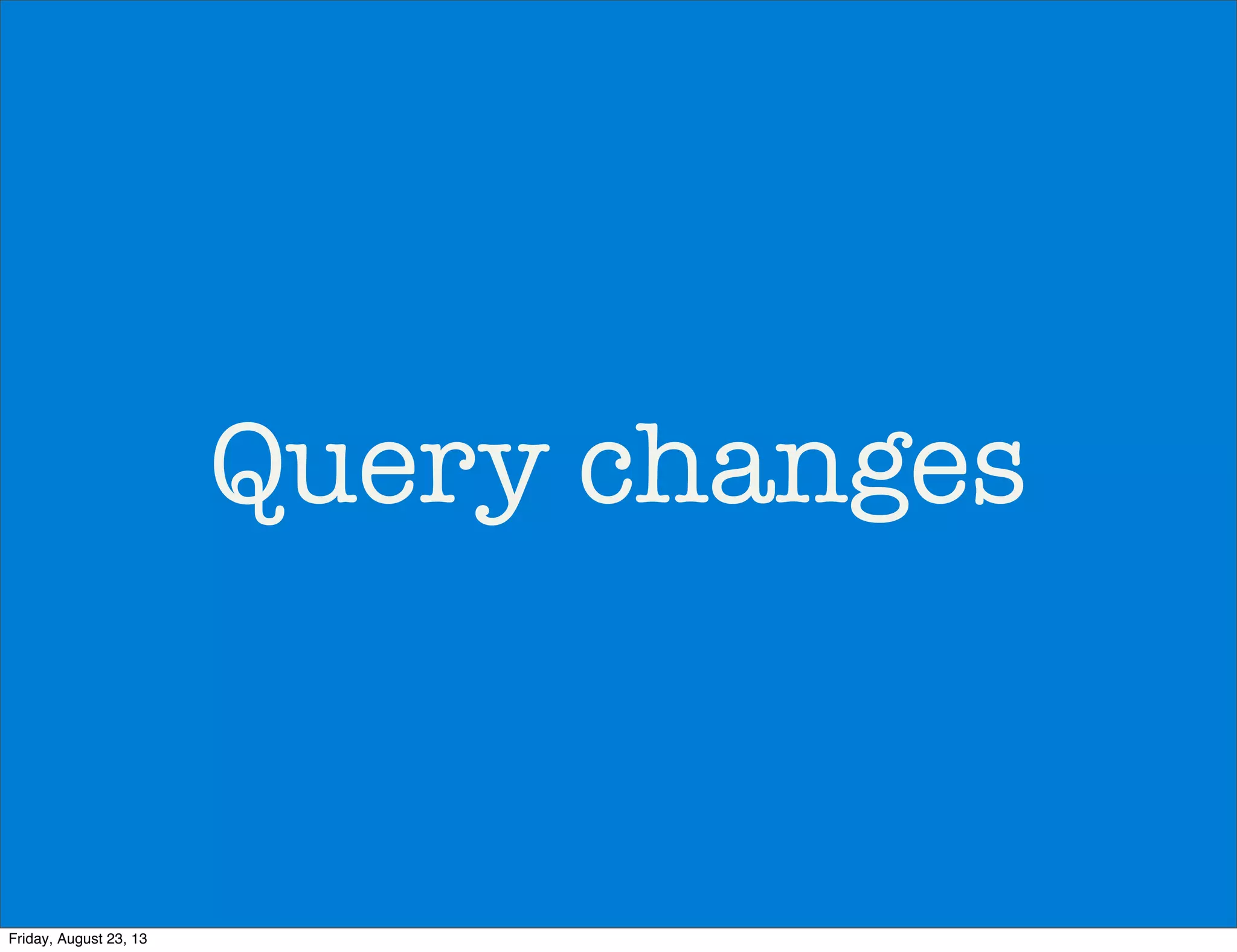 Query changes
Friday, August 23, 13
 