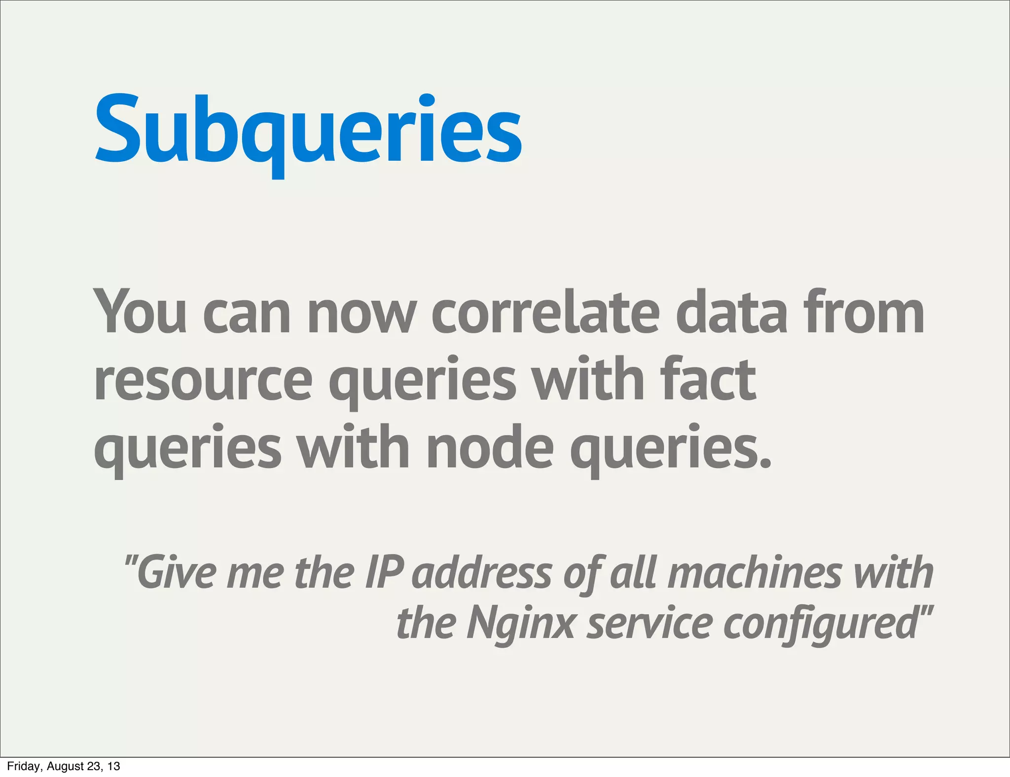 Subqueries
You can now correlate data from
resource queries with fact
queries with node queries.
"Give me the IP address of all machines with
the Nginx service configured"
Friday, August 23, 13
 
