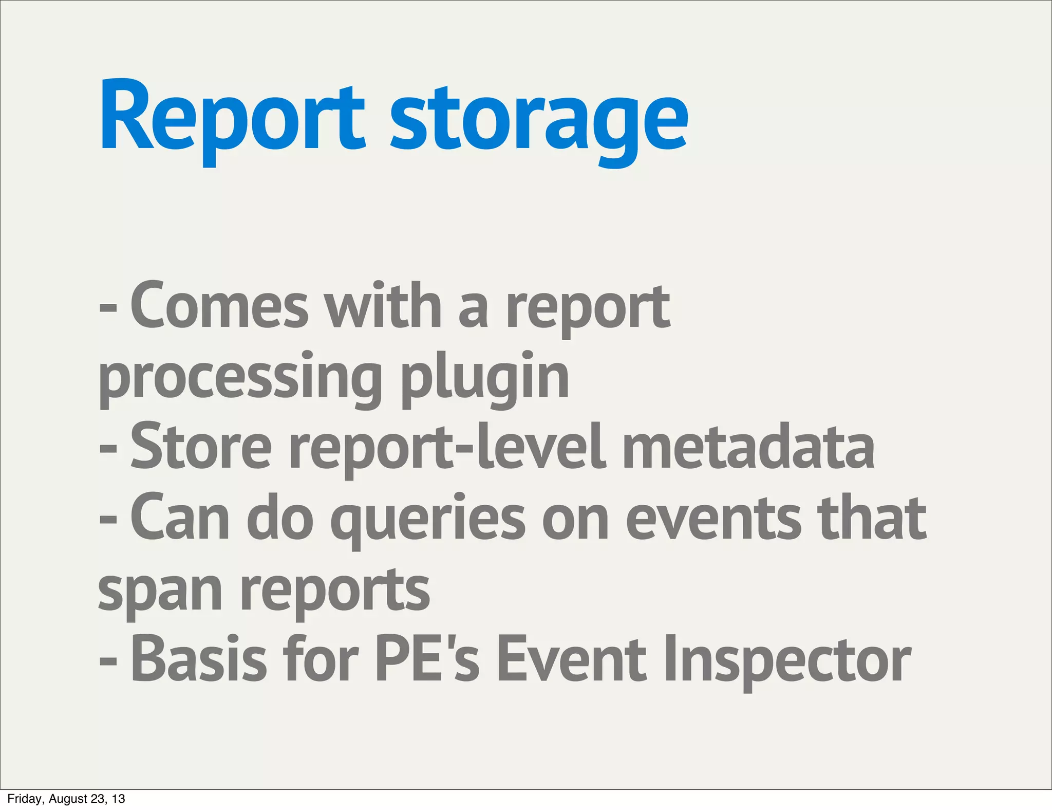 Report storage
-Comes with a report
processing plugin
-Store report-level metadata
-Can do queries on events that
span reports
-Basis for PE's Event Inspector
Friday, August 23, 13
 