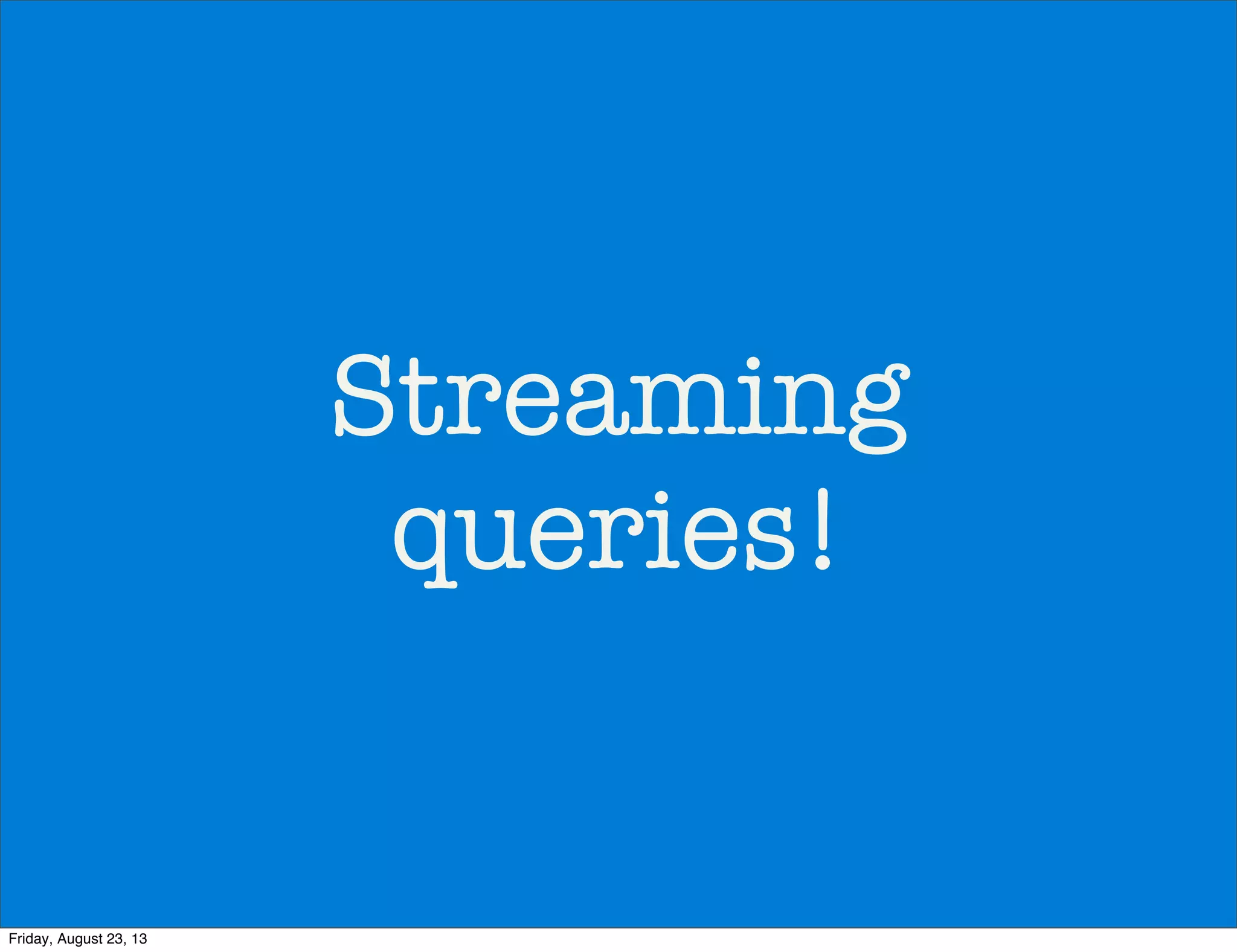 Streaming
queries!
Friday, August 23, 13
 