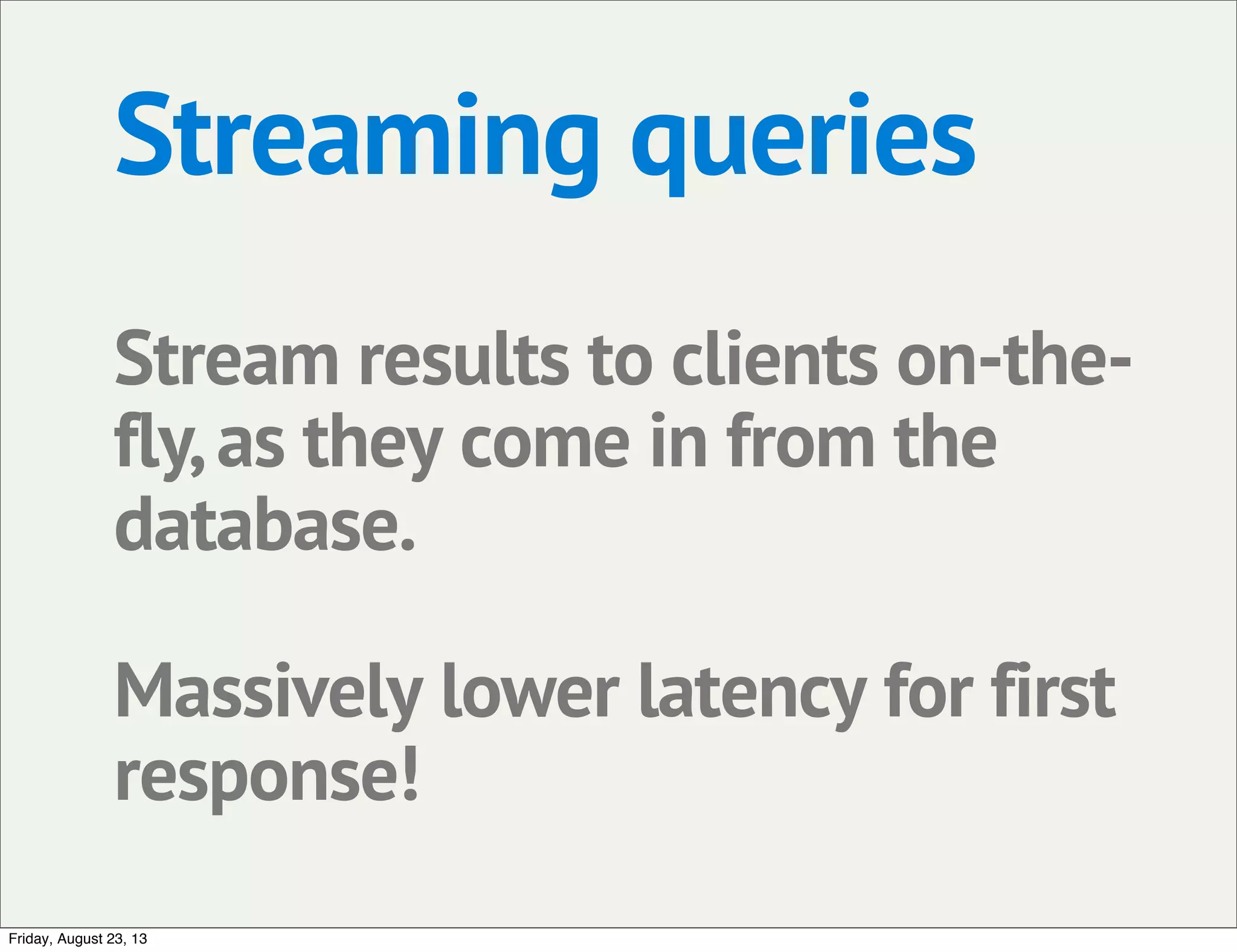 Streaming queries
Stream results to clients on-the-
fly,as they come in from the
database.
Massively lower latency for first
response!
Friday, August 23, 13
 