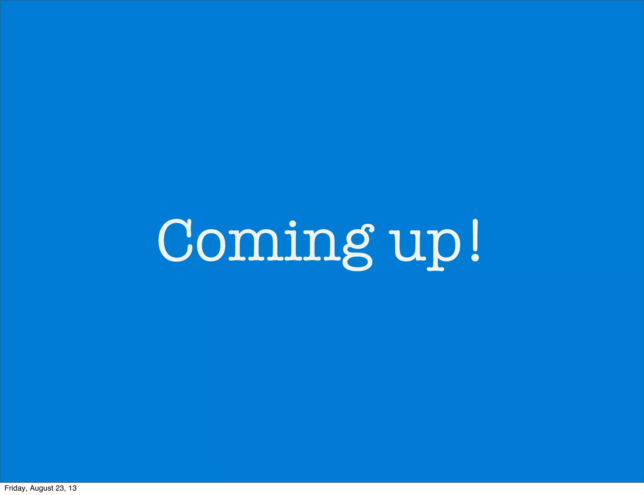 Coming up!
Friday, August 23, 13
 