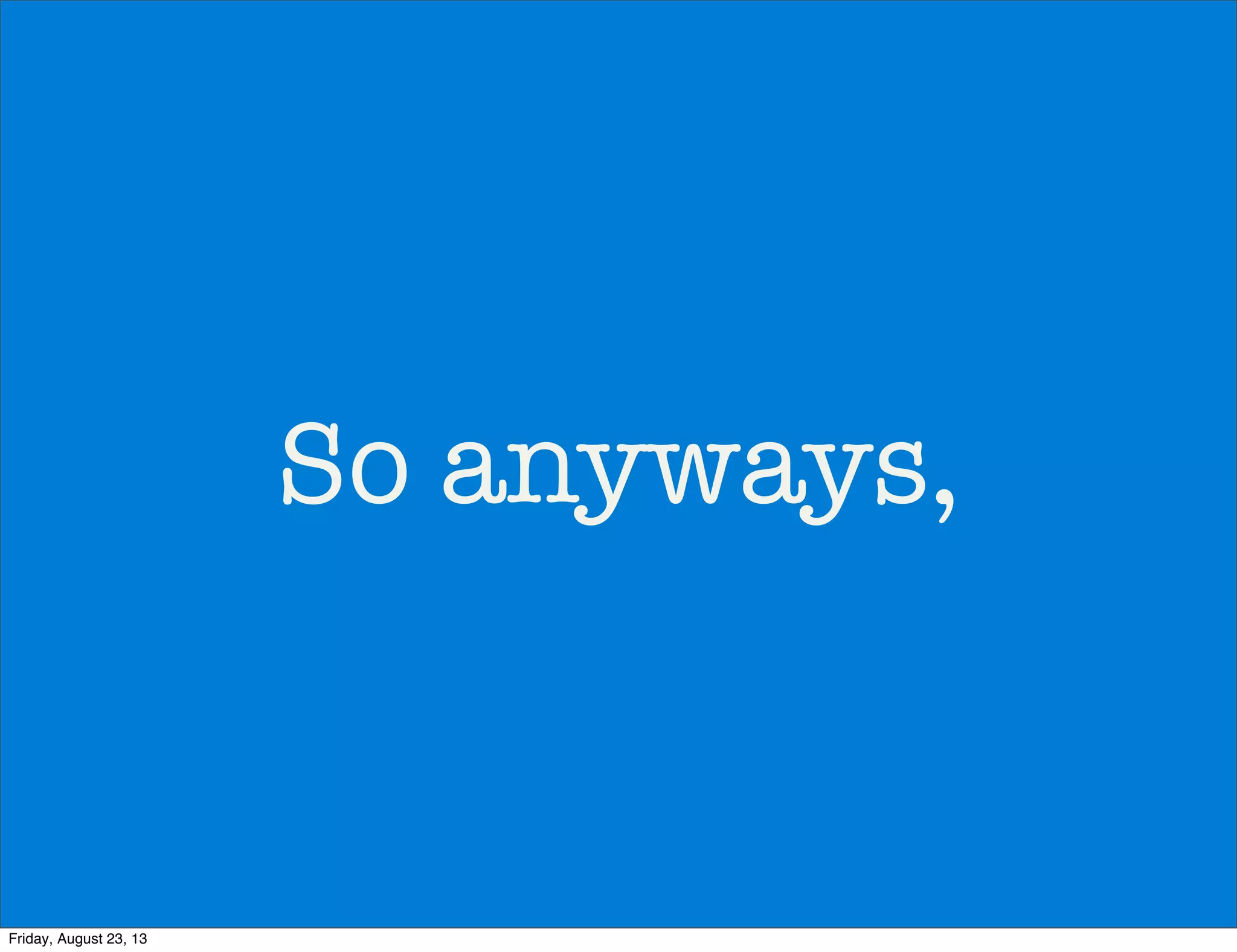 So anyways,
Friday, August 23, 13
 