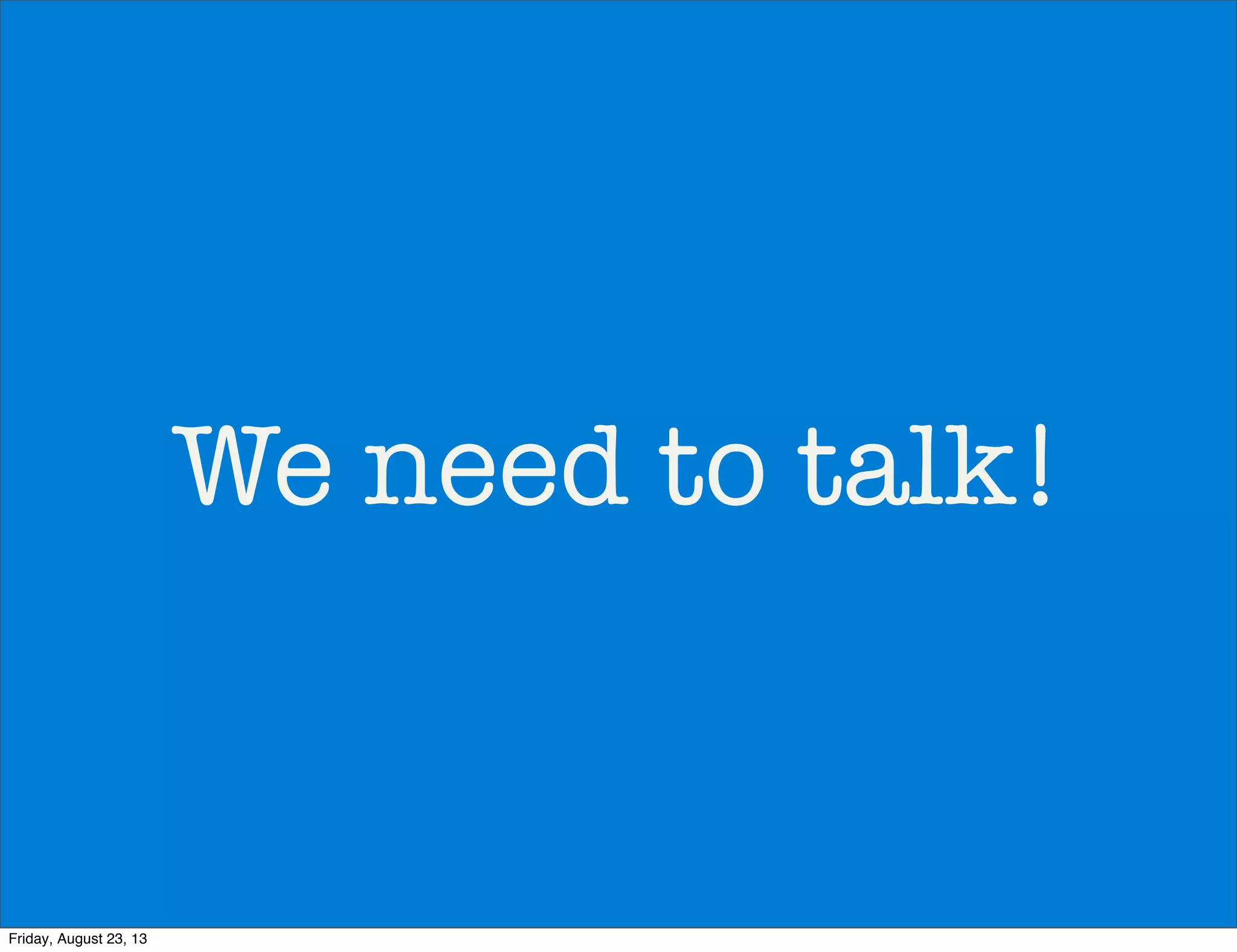 We need to talk!
Friday, August 23, 13
 
