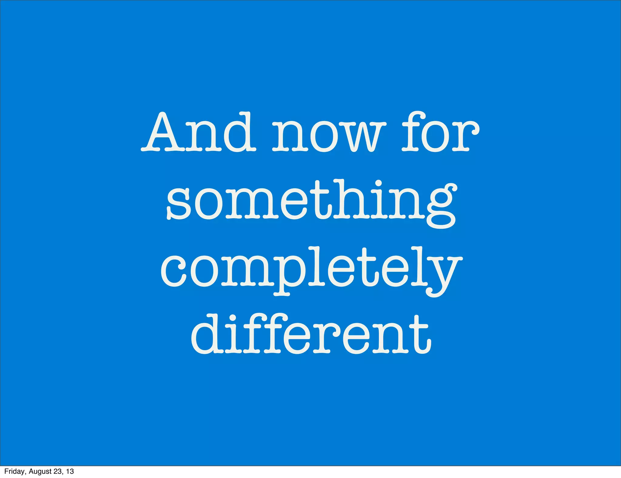 And now for
something
completely
different
Friday, August 23, 13
 