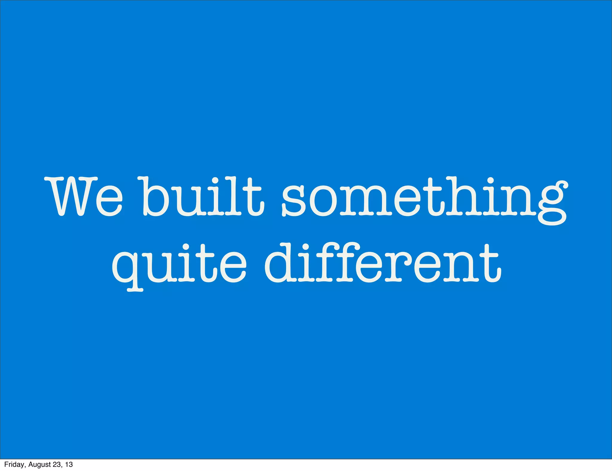 We built something
quite different
Friday, August 23, 13
 