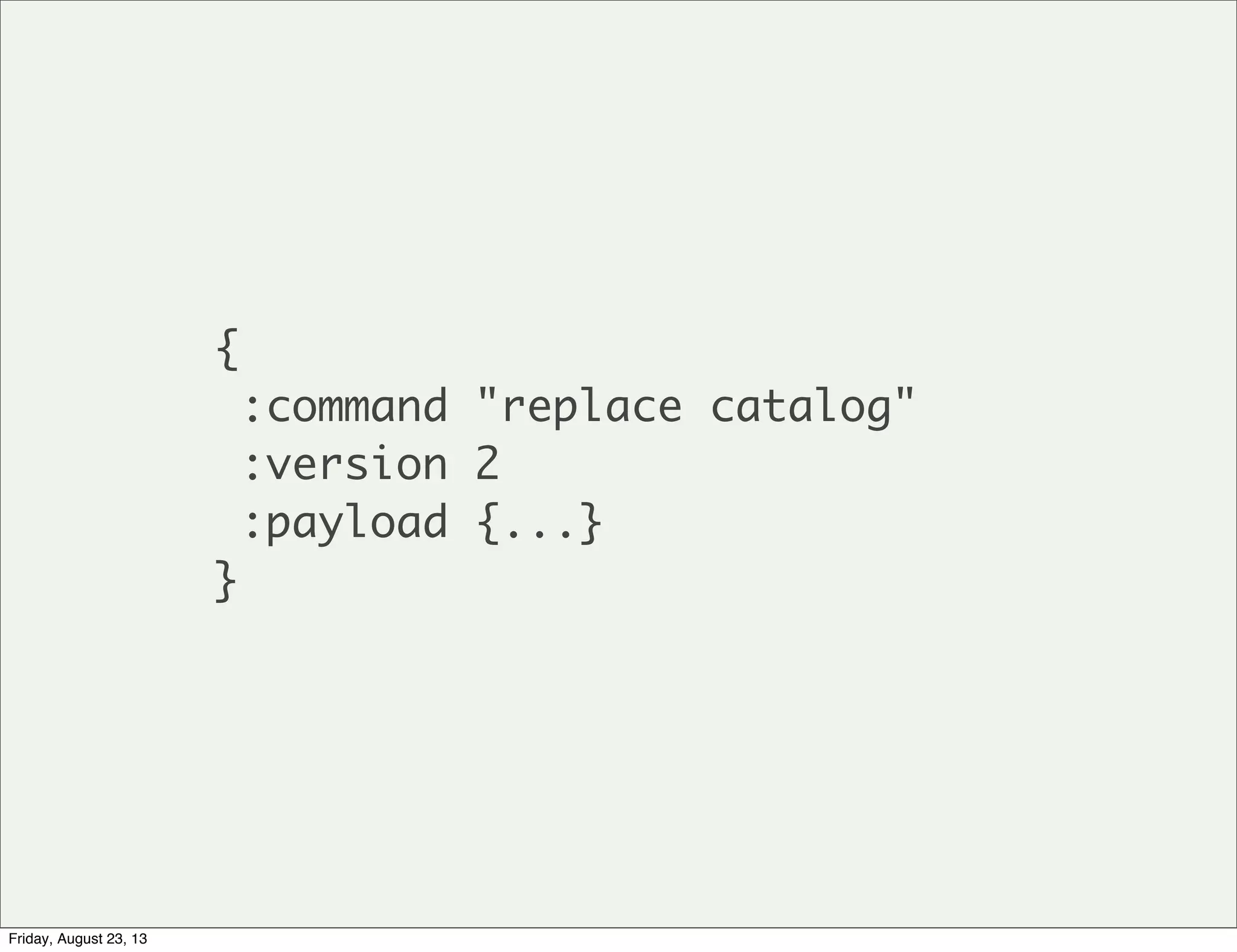 {
:command "replace catalog"
:version 2
:payload {...}
}
Friday, August 23, 13
 