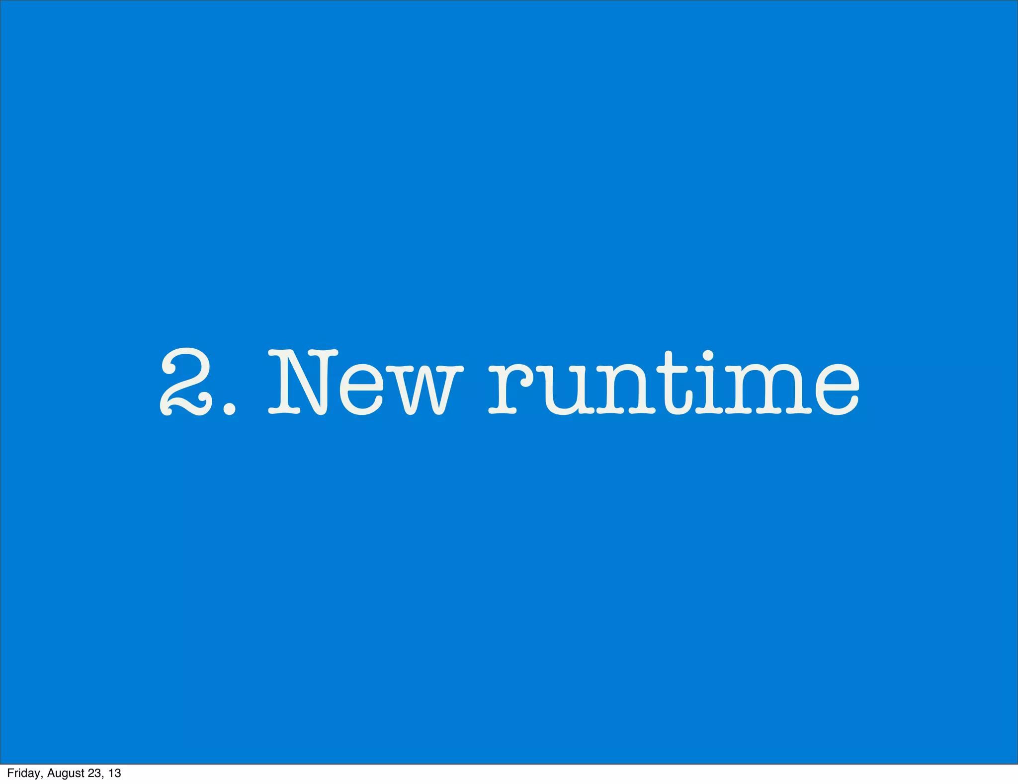 2. New runtime
Friday, August 23, 13
 