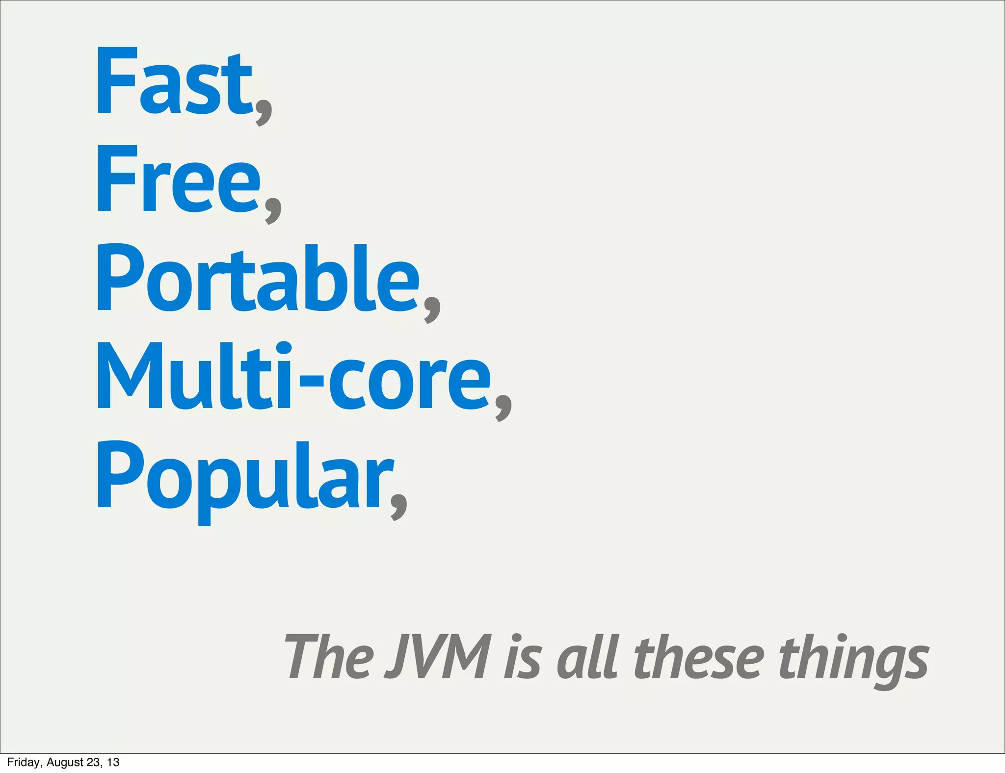 Fast,
Free,
Portable,
Multi-core,
Popular,
The JVM is all these things
Friday, August 23, 13
 