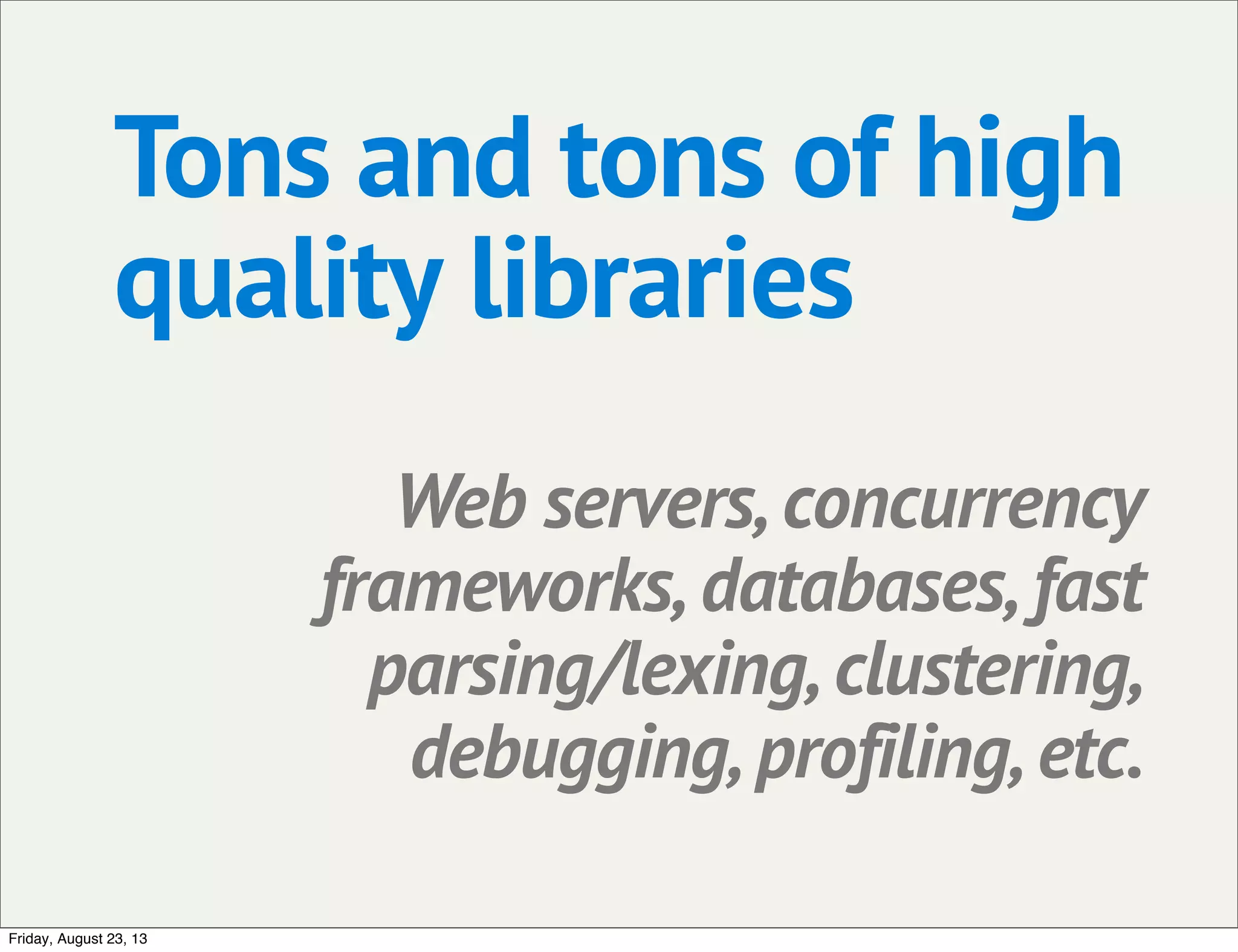 Tons and tons of high
quality libraries
Web servers, concurrency
frameworks, databases, fast
parsing/lexing, clustering,
debugging, profiling, etc.
Friday, August 23, 13
 