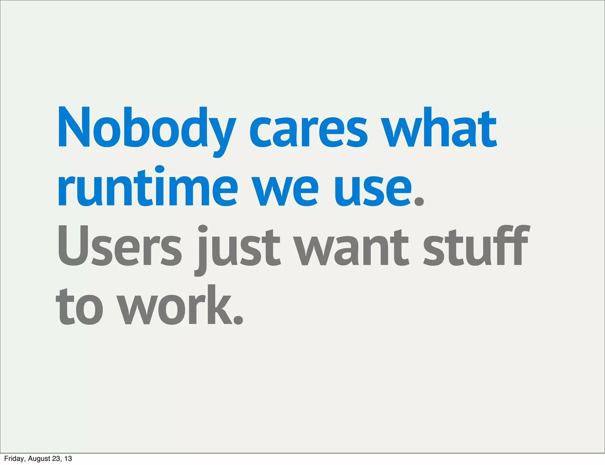 Nobody cares what
runtime we use.
Users just want stuff
to work.
Friday, August 23, 13
 
