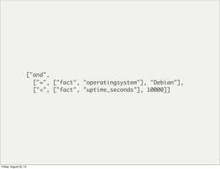 ["and",
["=", ["fact", "operatingsystem"], "Debian"],
["<", ["fact", "uptime_seconds"], 10000]]
Friday, August 23, 13
 