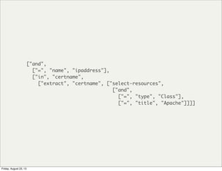 ["and",
["=", "name", "ipaddress"],
["in", "certname",
["extract", "certname", ["select-resources",
["and",
["=", "type", "Class"],
["=", "title", "Apache"]]]]
Friday, August 23, 13
 