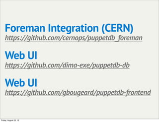 Foreman Integration (CERN)
https://github.com/cernops/puppetdb_foreman
Web UI
https://github.com/dima-exe/puppetdb-db
Web UI
https://github.com/gbougeard/puppetdb-frontend
Friday, August 23, 13
 