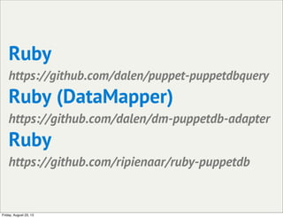 Ruby
https://github.com/dalen/puppet-puppetdbquery
Ruby (DataMapper)
https://github.com/dalen/dm-puppetdb-adapter
Ruby
https://github.com/ripienaar/ruby-puppetdb
Friday, August 23, 13
 