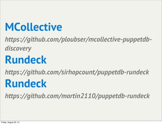 MCollective
https://github.com/ploubser/mcollective-puppetdb-
discovery
Rundeck
https://github.com/sirhopcount/puppetdb-rundeck
Rundeck
https://github.com/martin2110/puppetdb-rundeck
Friday, August 23, 13
 