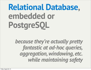 Relational Database,
embedded or
PostgreSQL
because they’re actually pretty
fantastic at ad-hoc queries,
aggregation, windowing, etc.
while maintaining safety
Friday, August 23, 13
 