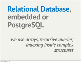 Relational Database,
embedded or
PostgreSQL
we use arrays, recursive queries,
indexing inside complex
structures
Friday, August 23, 13
 