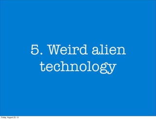 5. Weird alien
technology
Friday, August 23, 13
 