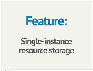 Feature:
Single-instance
resource storage
Friday, August 23, 13
 