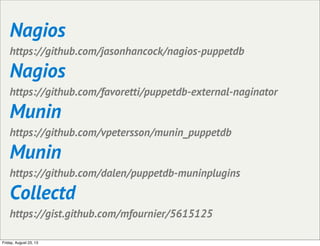 Nagios
https://github.com/jasonhancock/nagios-puppetdb
Nagios
https://github.com/favoretti/puppetdb-external-naginator
Munin
https://github.com/vpetersson/munin_puppetdb
Munin
https://github.com/dalen/puppetdb-muninplugins
Collectd
https://gist.github.com/mfournier/5615125
Friday, August 23, 13
 