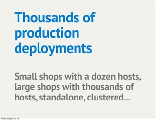 Thousands of
production
deployments
Small shops with a dozen hosts,
large shops with thousands of
hosts,standalone,clustered...
Friday, August 23, 13
 