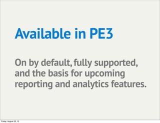 Available in PE3
On by default,fully supported,
and the basis for upcoming
reporting and analytics features.
Friday, August 23, 13
 