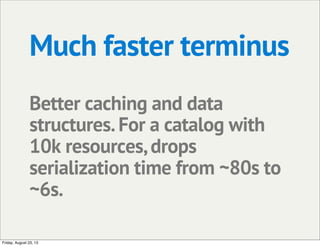 Much faster terminus
Better caching and data
structures.For a catalog with
10k resources,drops
serialization time from ~80s to
~6s.
Friday, August 23, 13
 