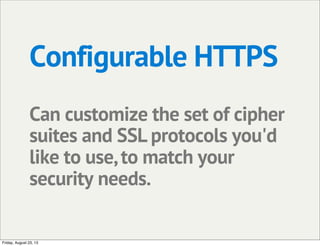 Configurable HTTPS
Can customize the set of cipher
suites and SSL protocols you'd
like to use,to match your
security needs.
Friday, August 23, 13
 