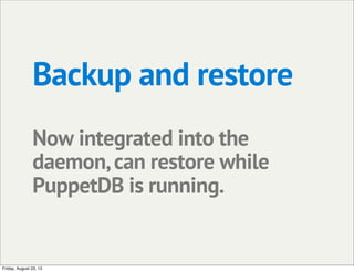 Backup and restore
Now integrated into the
daemon,can restore while
PuppetDB is running.
Friday, August 23, 13
 