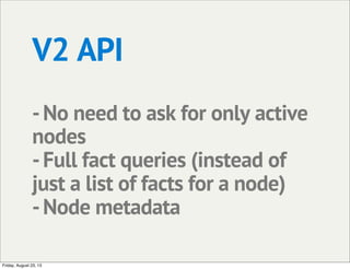 V2 API
-No need to ask for only active
nodes
-Full fact queries (instead of
just a list of facts for a node)
-Node metadata
Friday, August 23, 13
 