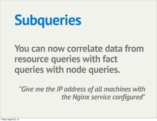 Subqueries
You can now correlate data from
resource queries with fact
queries with node queries.
"Give me the IP address of all machines with
the Nginx service configured"
Friday, August 23, 13
 