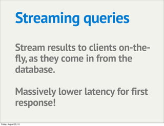 Streaming queries
Stream results to clients on-the-
fly,as they come in from the
database.
Massively lower latency for first
response!
Friday, August 23, 13
 