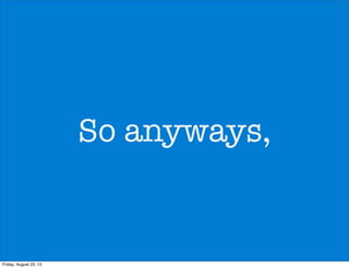 So anyways,
Friday, August 23, 13
 