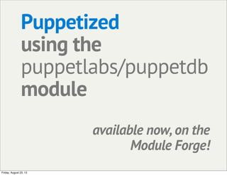 Puppetized
using the
puppetlabs/puppetdb
module
available now, on the
Module Forge!
Friday, August 23, 13
 