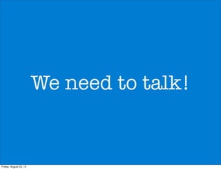 We need to talk!
Friday, August 23, 13
 